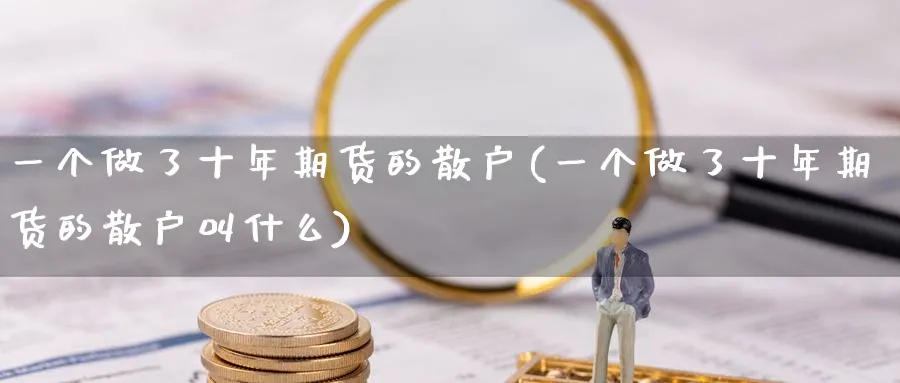 一个做了十年期货的散户(一个做了十年期货的散户叫什么)_https://www.nyyysy.com_期货直播_第1张