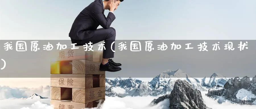我国原油加工技术(我国原油加工技术现状)_https://www.nyyysy.com_期货市场_第1张