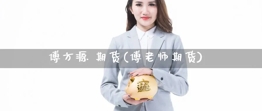 傅方源 期货(傅老师期货)_https://www.nyyysy.com_期货平台_第1张