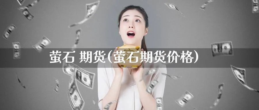 萤石 期货(萤石期货价格)_https://www.nyyysy.com_期货市场_第1张