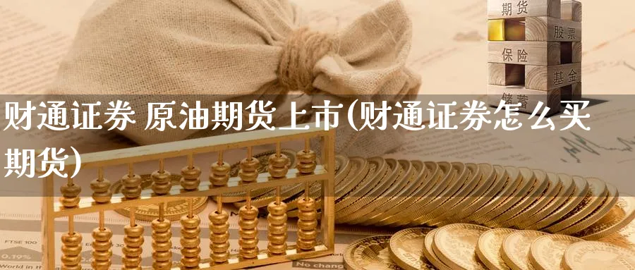 财通证券 原油期货上市(财通证券怎么买期货)_期货分析_第1张_南严期货 财通证券 原油期货上市(财通证券怎么买期货)_https://www.nyyysy.com_期货分析_第1张