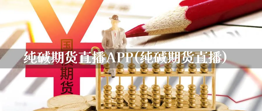 纯碱期货直播APP(纯碱期货直播)_https://www.nyyysy.com_期货市场_第1张