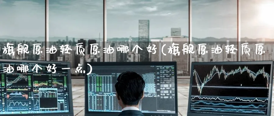 旗舰原油轻质原油哪个好(旗舰原油轻质原油哪个好一点)_https://www.nyyysy.com_期货市场_第1张