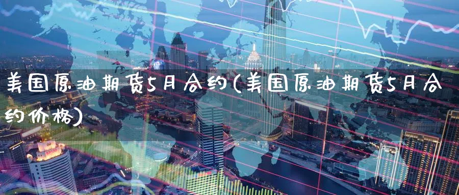美国原油期货5月合约(美国原油期货5月合约价格)_https://www.nyyysy.com_期货喊单_第1张