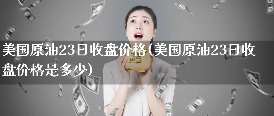 美国原油23日收盘价格(美国原油23日收盘价格是多少)_https://www.nyyysy.com_期货分析_第1张