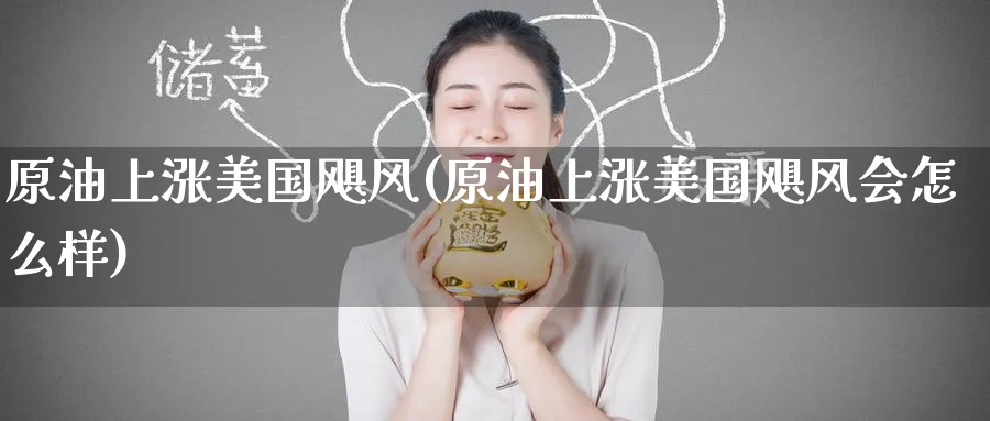 原油上涨美国飓风(原油上涨美国飓风会怎么样)_期货平台_第1张_南严期货 原油上涨美国飓风(原油上涨美国飓风会怎么样)_https://www.nyyysy.com_期货平台_第1张