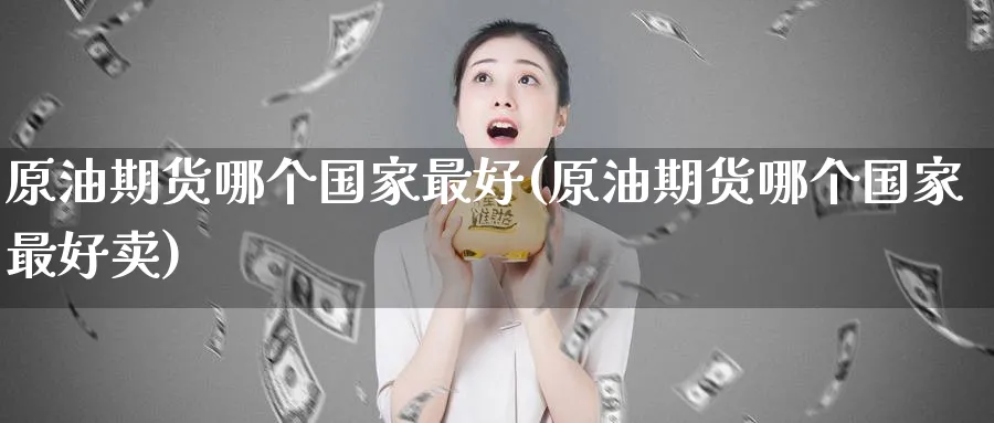 原油期货哪个国家最好(原油期货哪个国家最好卖)_期货直播_第1张_南严期货 原油期货哪个国家最好(原油期货哪个国家最好卖)_https://www.nyyysy.com_期货直播_第1张