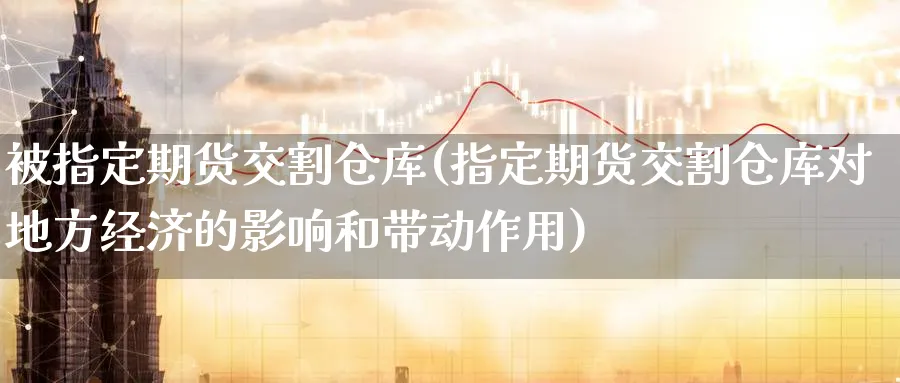 被指定期货交割仓库(指定期货交割仓库对地方经济的影响和带动作用)_https://www.nyyysy.com_期货喊单_第1张