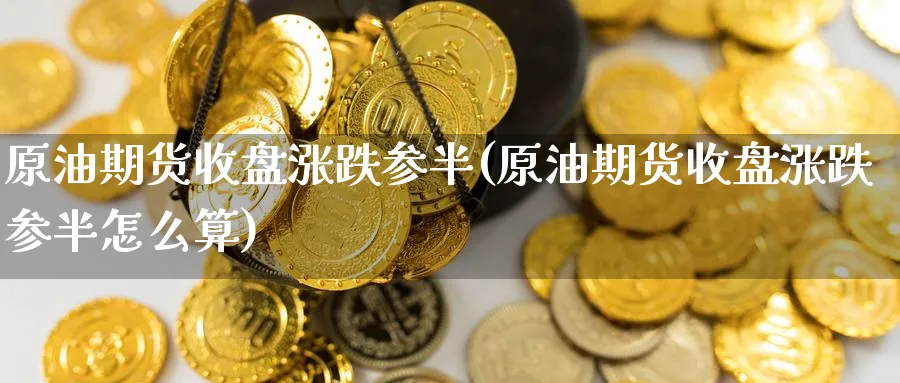 原油期货收盘涨跌参半(原油期货收盘涨跌参半怎么算)_https://www.nyyysy.com_期货行情_第1张