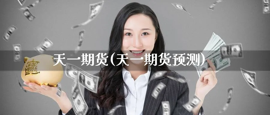 天一期货(天一期货预测)_https://www.nyyysy.com_期货直播_第1张