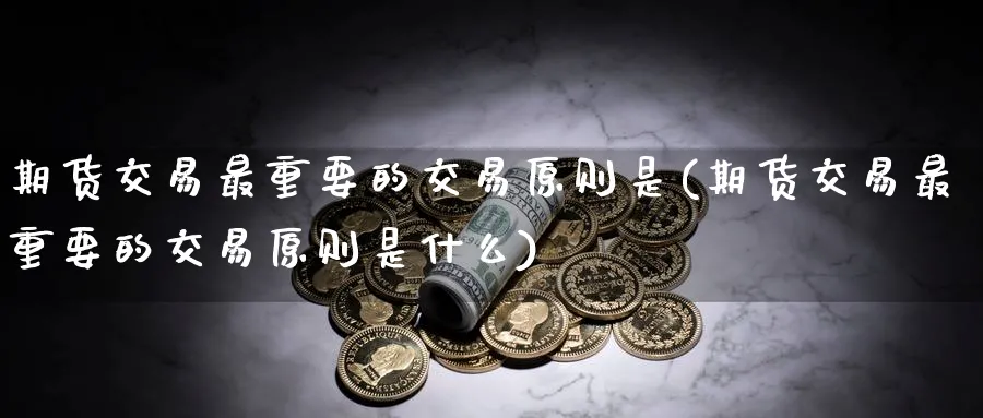 期货交易最重要的交易原则是(期货交易最重要的交易原则是什么)_https://www.nyyysy.com_期货平台_第1张