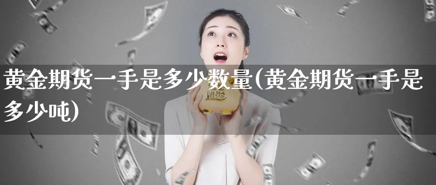 黄金期货一手是多少数量(黄金期货一手是多少吨)_https://www.nyyysy.com_期货喊单_第1张