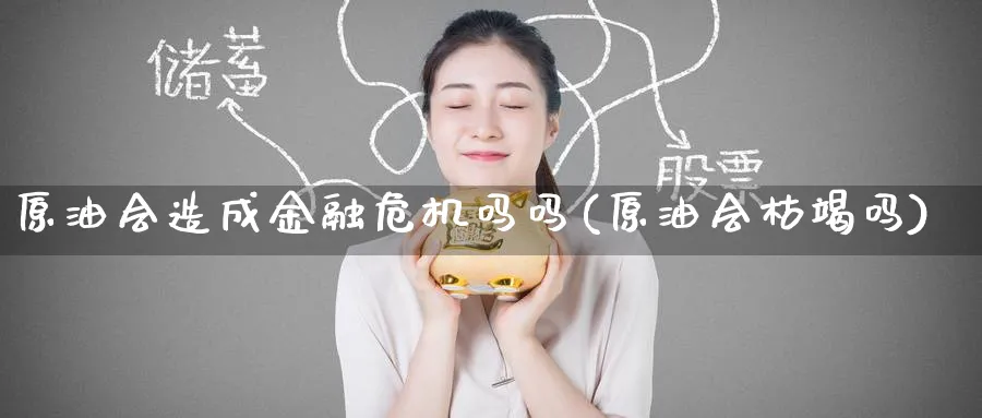 原油会造成金融危机吗吗(原油会枯竭吗)_https://www.nyyysy.com_期货行情_第1张