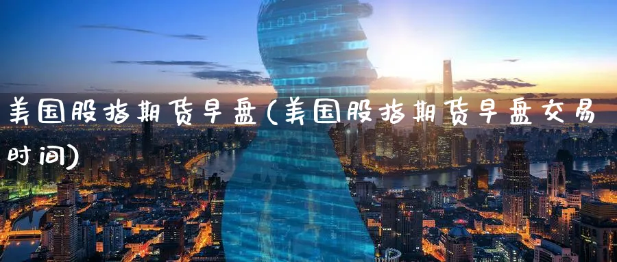 美国股指期货早盘(美国股指期货早盘交易时间)_https://www.nyyysy.com_期货平台_第1张