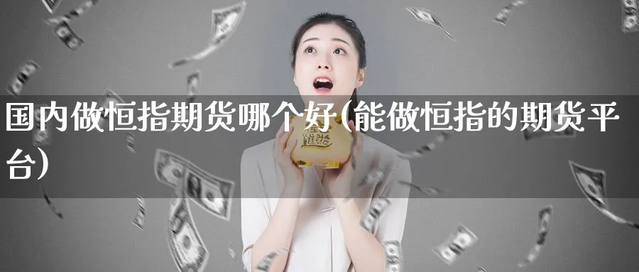 国内做恒指期货哪个好(能做恒指的期货平台)_https://www.nyyysy.com_期货市场_第1张
