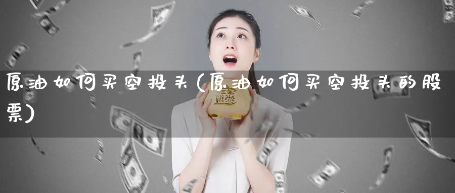 原油如何买空投头(原油如何买空投头的股票)_https://www.nyyysy.com_期货分析_第1张