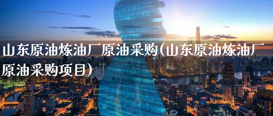 山东原油炼油厂原油采购(山东原油炼油厂原油采购项目)_https://www.nyyysy.com_期货市场_第1张