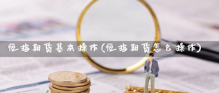 恒指期货基本操作(恒指期货怎么操作)_https://www.nyyysy.com_期货行情_第1张