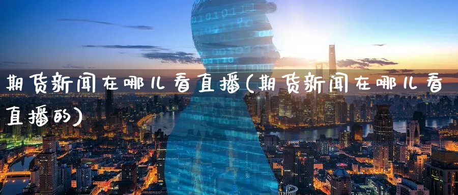 期货新闻在哪儿看直播(期货新闻在哪儿看直播的)_期货直播_第1张_南严期货 期货新闻在哪儿看直播(期货新闻在哪儿看直播的)_https://www.nyyysy.com_期货直播_第1张