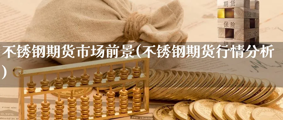 不锈钢期货市场前景(不锈钢期货行情分析)_https://www.nyyysy.com_期货行情_第1张
