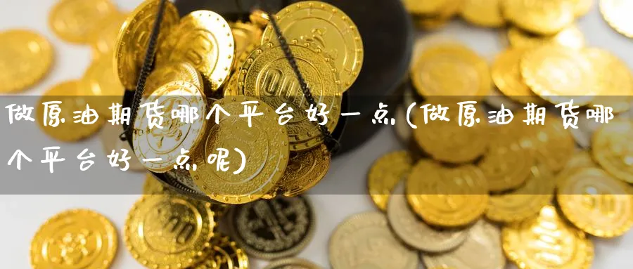 做原油期货哪个平台好一点(做原油期货哪个平台好一点呢)_https://www.nyyysy.com_期货行情_第1张