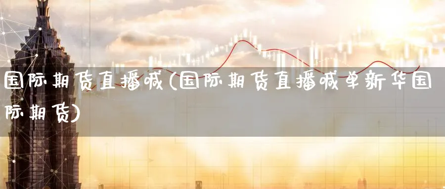国际期货直播喊(国际期货直播喊单新际期货)_https://www.nyyysy.com_期货行情_第1张