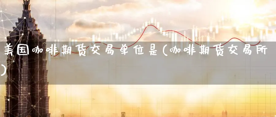 美国咖啡期货交易单位是(咖啡期货交易所)_https://www.nyyysy.com_期货分析_第1张