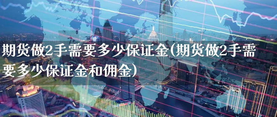 期货做2手需要多少保证金(期货做2手需要多少保证金和佣金)_https://www.nyyysy.com_期货喊单_第1张