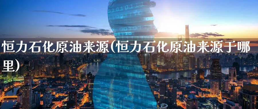 恒力石化原油来源(恒力石化原油来源于哪里)_https://www.nyyysy.com_期货分析_第1张