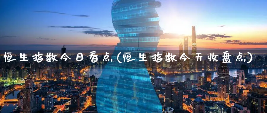 恒生指数今日看点(恒生指数今天收盘点)_https://www.nyyysy.com_期货行情_第1张