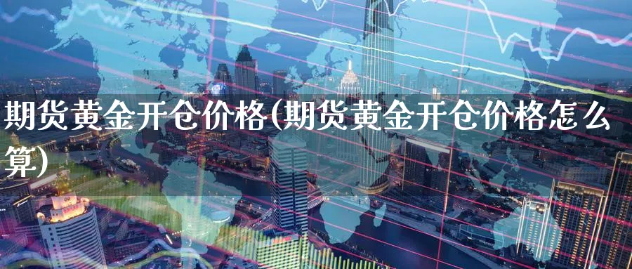 期货黄金开仓价格(期货黄金开仓价格怎么算)_https://www.nyyysy.com_期货直播_第1张