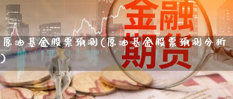 原油基金股票预测(原油基金股票预测分析)_https://www.nyyysy.com_期货平台_第1张