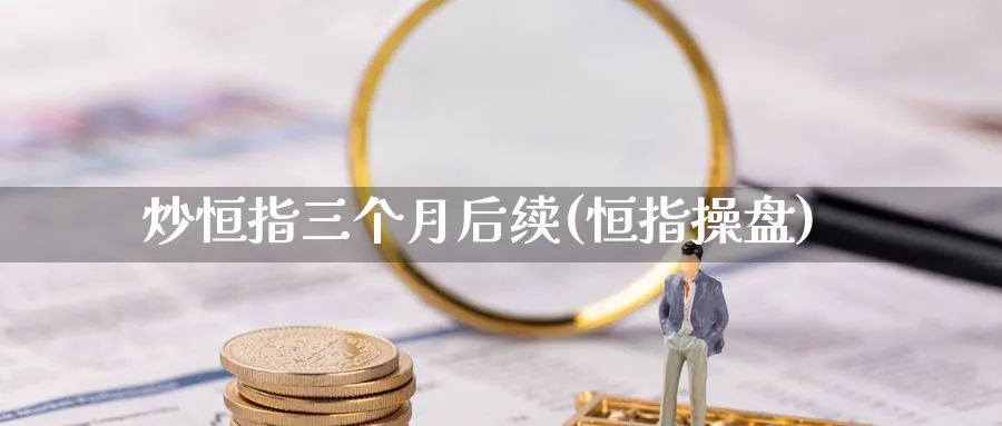 炒恒指三个月后续(恒指操盘)_https://www.nyyysy.com_期货分析_第1张