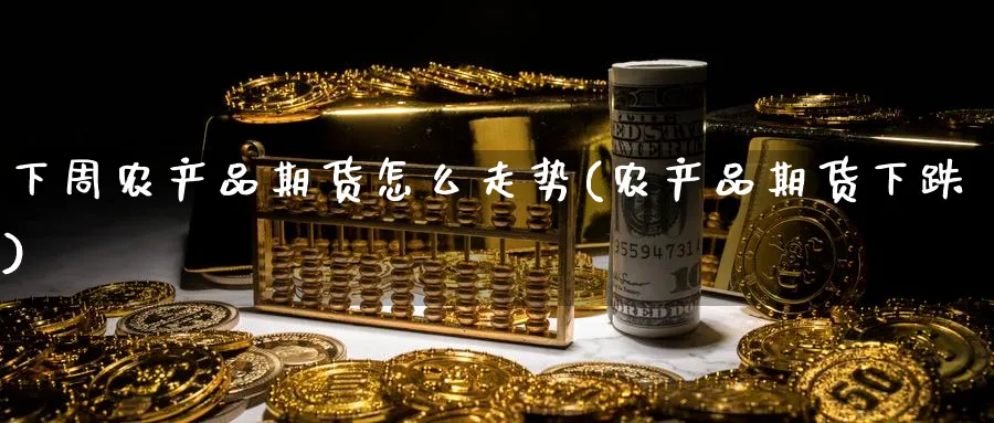 下周农产品期货怎么走势(农产品期货下跌)_https://www.nyyysy.com_期货分析_第1张