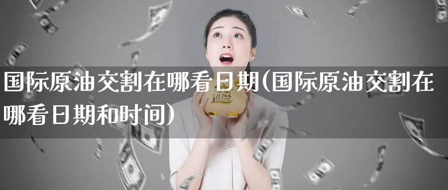 国际原油交割在哪看日期(国际原油交割在哪看日期和时间)_https://www.nyyysy.com_期货喊单_第1张