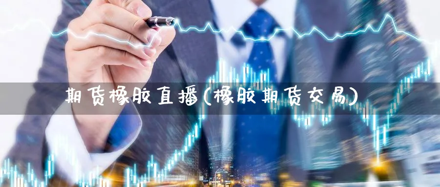 期货橡胶直播(橡胶期货交易)_https://www.nyyysy.com_期货行情_第1张