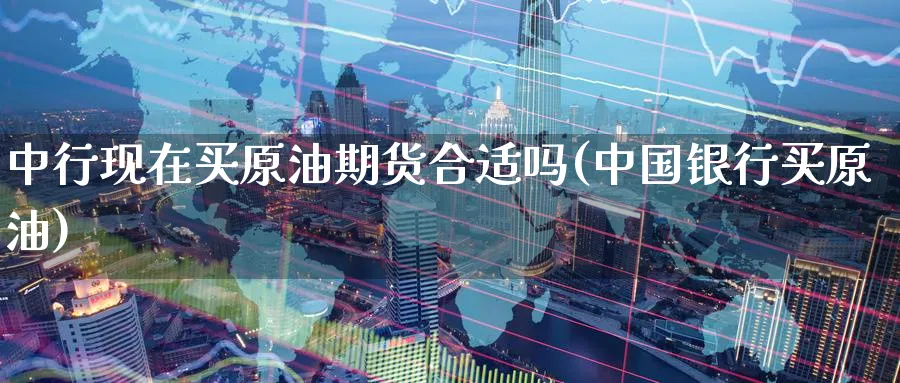 中行现在买原油期货合适吗(中国银行买原油)_https://www.nyyysy.com_期货市场_第1张
