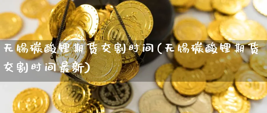 无锡碳酸锂期货交割时间(无锡碳酸锂期货交割时间最新)_https://www.nyyysy.com_期货市场_第1张