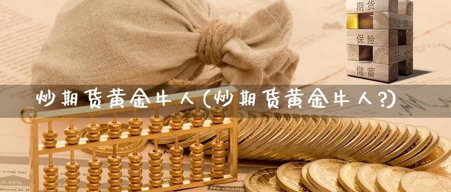 炒期货黄金牛人(炒期货黄金牛人?)_https://www.nyyysy.com_期货市场_第1张