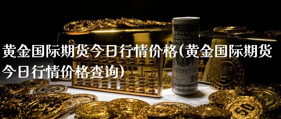 黄金国际期货今日行情价格(黄金国际期货今日行情价格查询)_https://www.nyyysy.com_期货行情_第1张