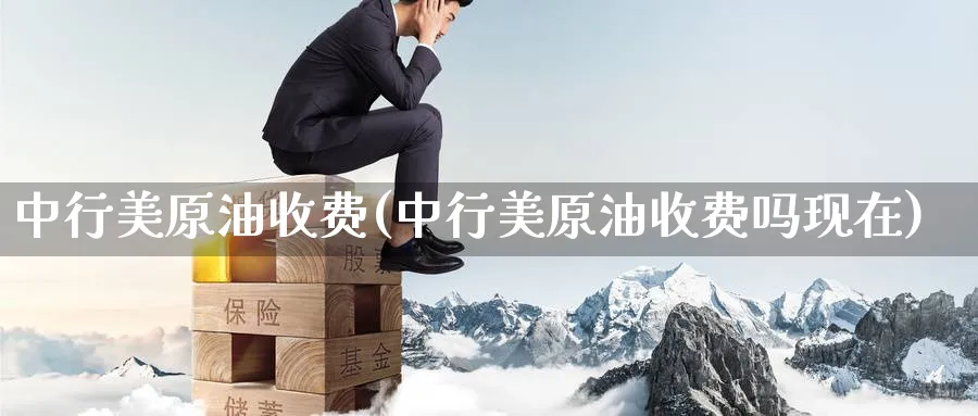 中行美原油收费(中行美原油收费吗现在)_https://www.nyyysy.com_期货平台_第1张