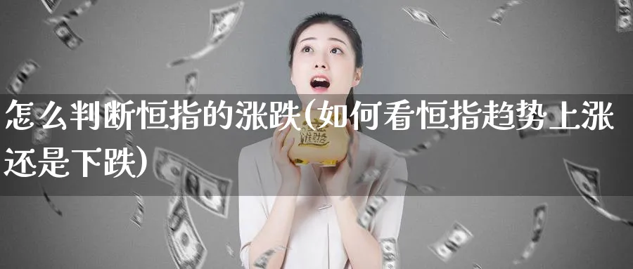 怎么判断恒指的涨跌(如何看恒指趋势上涨还是下跌)_https://www.nyyysy.com_期货分析_第1张