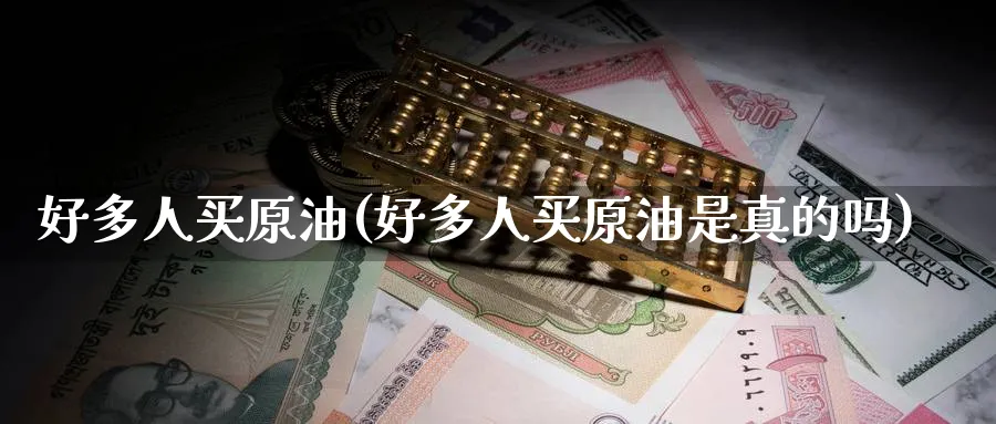 好多人买原油(好多人买原油是真的吗)_https://www.nyyysy.com_期货行情_第1张