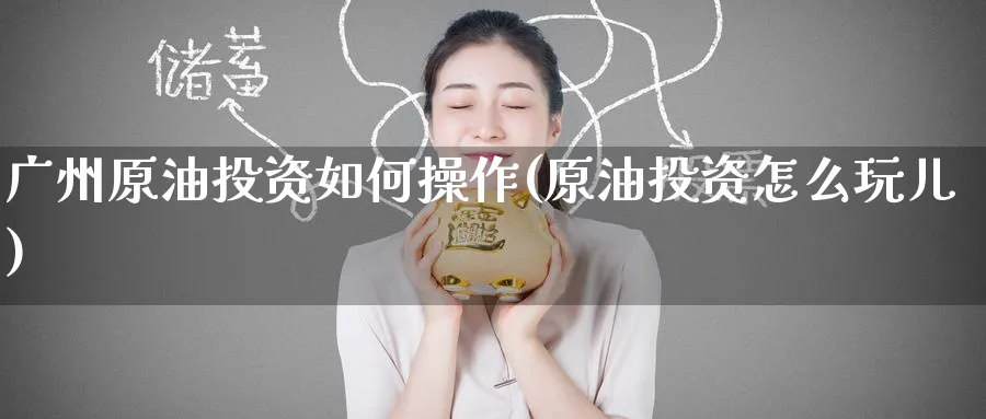 广州原油投资如何操作(原油投资怎么玩儿)_https://www.nyyysy.com_期货直播_第1张