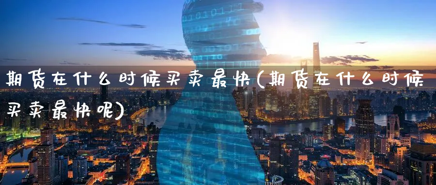 期货在什么时候买卖最快(期货在什么时候买卖最快呢)_https://www.nyyysy.com_期货喊单_第1张