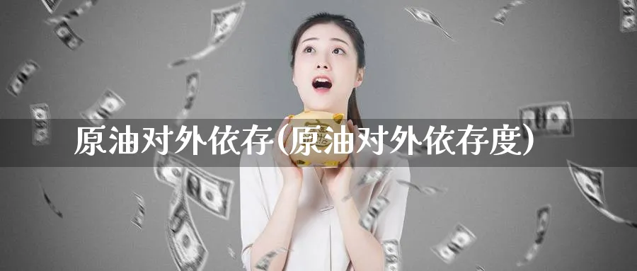 原油对外依存(原油对外依存度)_https://www.nyyysy.com_期货平台_第1张