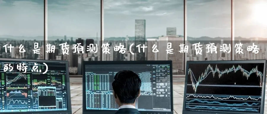 什么是期货预测策略(什么是期货预测策略的特点)_期货直播_第1张_南严期货 什么是期货预测策略(什么是期货预测策略的特点)_https://www.nyyysy.com_期货直播_第1张