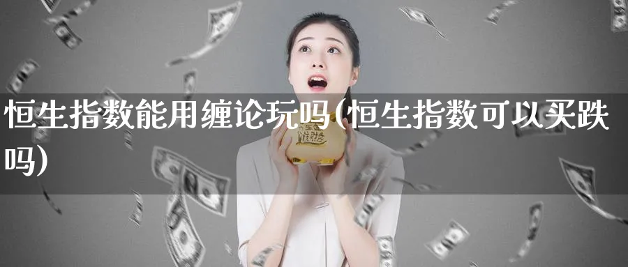 恒生指数能用缠论玩吗(恒生指数可以买跌吗)_https://www.nyyysy.com_期货市场_第1张
