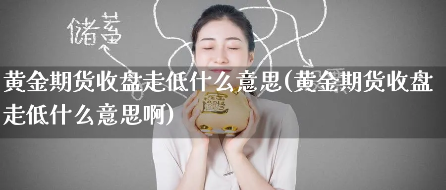 黄金期货收盘走低什么意思(黄金期货收盘走低什么意思啊)_https://www.nyyysy.com_期货市场_第1张