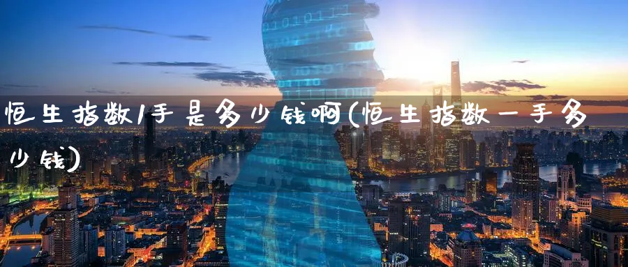 恒生指数1手是多少钱啊(恒生指数一手多少钱)_https://www.nyyysy.com_期货直播_第1张